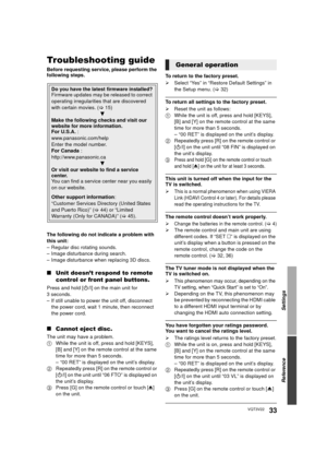 Page 33Settings
Reference
33VQT3V22
ReferenceTroubleshooting guide
Before requesting service, please perform the 
following steps.
The following do not indicate a problem with 
this unit:
– Regular disc rotating sounds.
– Image disturbance during search.
– Image disturbance when replacing 3D discs.
∫Unit doesn’t respond to remote 
control or front panel buttons.
Press and hold [ Í/I] on the main unit for 
3 seconds.
– If still unable to power the unit off, disconnect  the power cord, wait 1 minute, then...