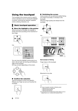 Page 88VQT3V22
Using the touchpad 
The touchpad of the remote control is used for 
various operations such as moving the highlight 
or pointer, confirming the selection, playback 
control, entering characters, etc. 
∫Move the highlight or the pointer
While touching the touchpad, the highlight or 
pointer will move according to the movement of 
your finger.
e.g.,
You can move the highlight continuously to up, 
down, left and right, by touching and holding an 
edge of the touchpad.
≥It may not work depending on...