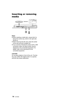 Page 1414SQT0080
PlaybackInserting or removing 
media
Notes
≥When inserting a media item, ensure that it is 
facing the correct way, which is the right side 
facing up.
≥ When removing the SD card, press the center 
of the card and pull it straight out.
≥ If you connect a Panasoni c product with a USB 
connection cable, the setup screen may be 
displayed on the connected equipment. For 
details, refer to the instructions for the 
connected equipment.
CAUTION
Do not place objects in front of the unit. The disc...