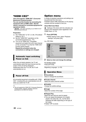 Page 2222SQT0080
“HDMI CEC”
This unit supports “HDMI CEC” (Consumer 
Electronics Control) function.
You can use this function by connecting the 
equipment with an HDMI cable*. See the 
owner’s manuals for connected equipment for 
operational details.
*[BDT460] : Only when connecting via an HDMI AV OUT 
MAIN terminal on this unit.
Preparation
1 Set “HDMI CEC” to “On” ( >28). (The default 
setting is “On”.)
2 Set the “HDMI CEC” operations on the 
connected equipment (e.g., TV).
3 Turn on all “HDMI CEC” compatible...