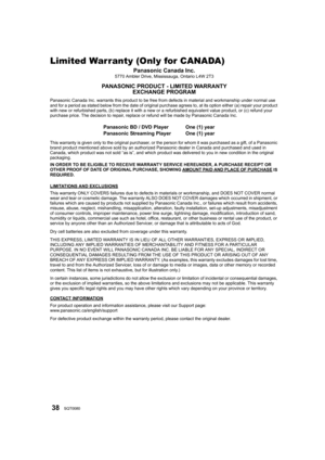 Page 3838SQT0080
Limited Warranty (Only for CANADA)
Panasonic Canada Inc.5770 Ambler Drive, Mississauga, Ontario L4W 2T3
PANASONIC PRODUCT - LIMITED WARRANTYEXCHANGE PROGRAM
Panasonic Canada Inc. warrants this product to be free from defects in material and workmanship under normal use 
and for a period as stated below from the date of original purchase agrees to, at its option either (a) repair your product 
with new or refurbished parts, (b) replace it with a new or a refurbished equivalent value product, or...