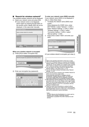 Page 11Connections & Settings
11VQT4M33
∫“Search for wireless network”
The available wireless networks will be displayed.
1 Select your network name and press [OK].
≥If your network name is not displayed, 
search again by pressing the [R] button on 
the remote control. Stealth SSID will not be 
displayed, in this case enter manually.
When your wireless network is encrypted
2 Press [OK] to select “Encryption Key”.
3 Enter your encryption key (password). To enter your network name (SSID) manually
If your network...