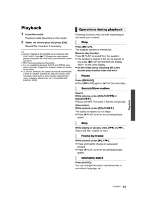 Page 15Playback
15VQT4M33
Playback
1Insert the media.
Playback starts depending on the media.
2Select the item to play and press [OK].
Repeat this procedure if necessary.
	≥DISCS CONTINUE TO ROTATE WHILE MENUS ARE 
DISPLAYED. Press [ ∫STOP] when you have finished 
playback to protect the unit’s motor, your television screen 
and so on.
≥ MKV: Successive play is not possible.
≥ It is not possible to play back AVCHD and MPEG2 video 
which have been dragged and dropped, copied and pasted 
to the media.
≥ To save...