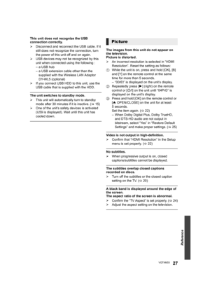 Page 27Reference
27VQT4M33
This unit does not recognize the USB 
connection correctly.
¾Disconnect and reconnect the USB cable. If it 
still does not recognize the connection, turn 
the power of this unit off and on again.
¾ USB devices may not be recognized by this 
unit when connected using the following :
– a USB hub
– a USB extension cable other than the 
supplied with the Wireless LAN Adaptor 
DY-WL5 (optional)
¾ If you connect USB HDD to this unit, use the 
USB cable that is supplied with the HDD.
The...