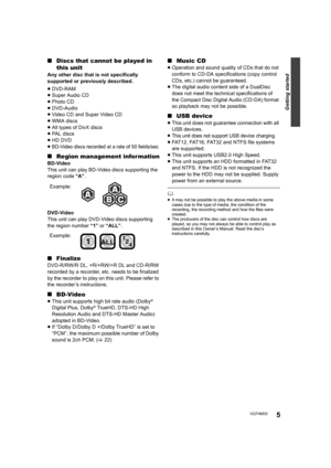 Page 5Getting started
5VQT4M33
∫Discs that cannot be played in 
this unit
Any other disc that is not specifically 
supported or previously described.
≥DVD-RAM
≥ Super Audio CD
≥ Photo CD
≥ DVD-Audio
≥ Video CD and Super Video CD
≥ WMA discs
≥ All types of DivX discs
≥ PAL discs
≥ HD DVD
≥BD-Video discs recorded at a rate of 50 fields/sec
∫ Region management information
BD-Video
This unit can play BD-Video discs supporting the 
region code  “A”.
DVD-Video
This unit can play DVD-Video discs supporting 
the...