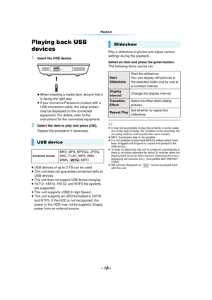 Page 18- 18 -
Playback
Playing back USB 
devices
1Insert the USB device.
≥When inserting a media item, ensure that it 
is facing the right way.
≥ If you connect a Panasonic product with a 
USB connection cable, the setup screen 
may be displayed on the connected 
equipment. For details, refer to the 
instructions for the connected equipment.
2Select the item to play and press [OK].
Repeat this procedure if necessary.
≥ USB devices of up to 2 TB can be used.
≥ This unit does not guarantee connection with all...