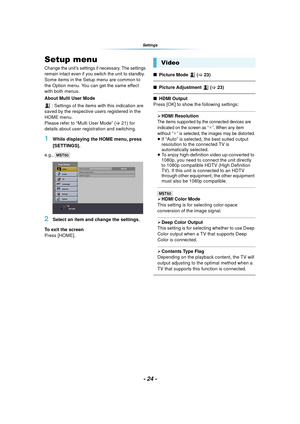 Page 24- 24 -
Settings
Setup menu
Change the unit’s settings if necessary. The settings 
remain intact even if you switch the unit to standby.
Some items in the Setup menu are common to 
the Option menu. You can get the same effect 
with both menus.
About Multi User Mode : Settings of the items with this indication are 
saved by the respective users registered in the 
HOME menu. 
Please refer to “Multi User Mode” ( >21) for 
details about user registration and switching.
1While displaying the HOME menu, press...