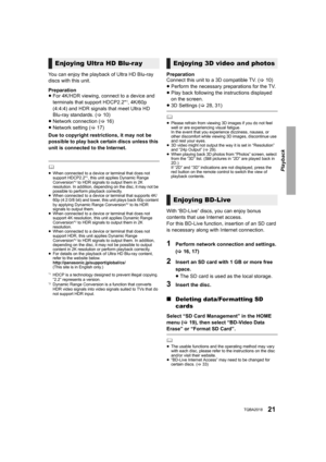 Page 21Playback
21TQBA2018
You can enjoy the playback of Ultra HD Blu-ray 
discs with this unit.
Preparation
≥For 4K/HDR viewing, connect to a device and 
terminals that support HDCP2.2*
1, 4K/60p 
(4:4:4) and HDR signals that meet Ultra HD 
Blu-ray standards. ( >10)
≥ Network connection ( >16)
≥ Network setting (> 17)
Due to copyright restrictions, it may not be 
possible to play back certain discs unless this 
unit is connected to the Internet.
	≥ When connected to a device or terminal that does not 
support...