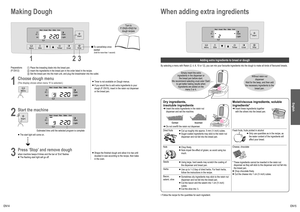 Page 8EN14EN15
Making Dough
132
Turn to 
P. EN20–EN22 for  dough recipes 
n   To cancel/stop once 
started
(hold for more than 1 second)
Preparations
(P. EN12)1 Place the kneading blade into the bread pan.
2 Insert the ingredients in the bread pan in the order listed in the reci\
pe.
3 Set the bread pan into the main unit, and plug the  breadmaker into the outlet.
1 
Choose dough menu
(The display shows when menu ‘9’ is selected.)   Timer is not available on Dough menus.
  If you would like to add extra...