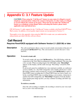 Page 266Revised April 2000   DBS 824-3.0/3.2-700 C-1
 
Appendix C: 3.1 Feature Update
CAUTION:When using the “Call Record” feature in some states it is illegal to record 
telephone communications without the consent of all parties. In other states, it is illegal 
to record without the consent of one party. These laws do not make the Call Record 
feature on a telephone system illegal. Before activating this feature, please check 
applicable state and federal laws.
CPC-M Version 3.1 adds support for the “Call...