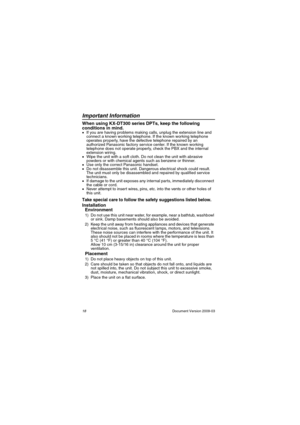 Page 18Important Information
18                                                                                                Document Version 2009-03
Im p ort an t In fo rm at i onWhen using KX-DT300 series DPTs, keep the following 
conditions in mind.
•If you are having problems making calls, unplug the extension line and 
connect a known working telephone. If the known working telephone 
operates properly, have the defective telephone repaired by an 
authorized Panasonic factory service center. If the known...