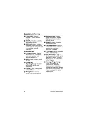 Page 4Location of Controls
4                                                                                                Document Version 2009-03
HTRANSFER: Used to 
transfer a call to another 
party.
IREDIAL: Used to redial the 
last dialed number.
JMESSAGE: Used to leave a 
message waiting indication 
or call back the party who left 
the message waiting 
indication.
KHeadset Jack
LFLASH/RECALL: Used to 
disconnect the current call 
and make another call 
without hanging up.
MHOLD: Used to place a call 
on...