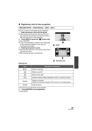 Page 5959VQT2W55
∫Registering a face for face recognition
≥Up to a maximum of 6 people can be registered.1 Align the person’s face with the guide.≥Take a picture of the persons face from the front, 
ensuring that their hair does not hide the outline of 
their face, their eyes or their eyebrows.
2 Touch [REC] or press the   button fully.≥Touch [ENTER].
≥ It may not be possible to register a face depending 
on the recording conditions. In this case, try 
recording the face again.
3 Entering the person’s...