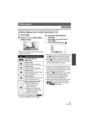 Page 7171VQT2W55
Automatic white balance function may not reproduce natural colors depending on the scenes 
or lighting conditions. If so, you can adjust the white balance manually.
≥Press the iA/MANUAL button to switch to Manual Mode. ( l70)
1Touch [WB].
2Touch  /  to select White 
balance mode.
≥Select the optimal mode by confirming the 
color on the screen.
≥ To return to auto setting, set to   or 
press the iA/MANUAL button again.
∫ To set the white balance 
manually
1 Select  , fill the screen with a...