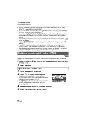 Page 8484VQT2W55
To complete editingPress the MENU button.
≥You can also delete scenes by pressing the MENU button, selecting [EDIT SCENE]  # 
[DELETE]  # [ALL SCENES] or [SELECT].
≥ You can also delete still pictures by pressing the MENU button, selecting [PICT. SETUP]  # 
[DELETE]  # [ALL SCENES] or [SELECT].
≥ During Face Highlight Playback, Highlight Playback, Intelligent Scene Selection, or Disc 
Playback when connected to a DVD burner (optional), scenes/still pictures cannot be 
deleted.
≥ Scenes/still...