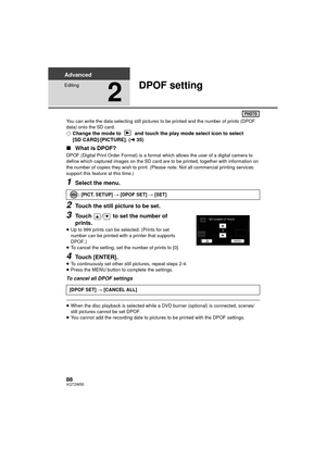 Page 8888VQT2W55
Advanced
Editing
2
DPOF setting
You can write the data selecting still pictures to be printed and the number of prints (DPOF 
data) onto the SD card.
¬Change the mode to   and touch the play mode select icon to select 
[SD CARD]/[PICTURE]. ( l35)
∫ What is DPOF?
DPOF (Digital Print Order Format) is a format  which allows the user of a digital camera to 
define which captured images on the SD card are to be printed, together with information on 
the number of copies they wish to print. (Please...