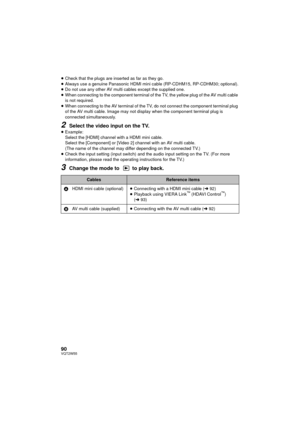 Page 9090VQT2W55
≥Check that the plugs are inserted as far as they go.
≥ Always use a genuine Panasonic HDMI mini  cable (RP-CDHM15, RP-CDHM30; optional).
≥ Do not use any other AV multi cables except the supplied one.
≥ When connecting to the component terminal of the TV, the yellow plug of the AV multi cable 
is not required.
≥ When connecting to the AV terminal of the TV, do not connect the component terminal plug 
of the AV multi cable. Image may not display when the component terminal plug is 
connected...