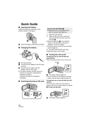 Page 1212VQT2W55
Quick Guide
∫Inserting the battery
Install the battery by inserting it in the 
direction shown in the figure.
A Insert the battery until it clicks and locks.
∫Charging the battery
A DC input terminal
1 Connect the AC adaptor to the DC input 
terminal.
2 Connect the AC cable to the AC 
adaptor, then the AC outlet.
≥ The status indicator will flash red at an 
interval of 2 seconds, indicating that 
charging has begun.
It will turn off when the charging is 
completed.
∫ Inserting/removing an SD...