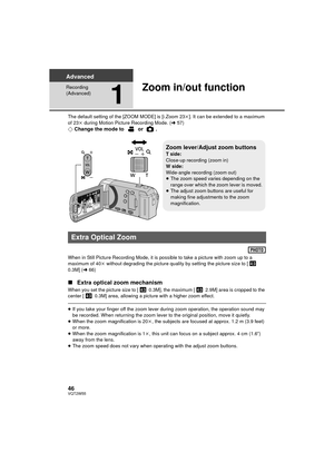 Page 4646VQT2W55
Advanced
Recording 
(Advanced)
1
Zoom in/out function
The default setting of the [ZOOM MODE] is [i.Zoom 23k]. It can be extended to a maximum 
of 23 k during Motion Picture Recording Mode. ( l57)
¬ Change the mode to   or  .
When in Still Picture Recording Mode, it is possible to take a picture with zoom up to a 
maximum of 40 k without degrading the picture quality by setting the picture size to [  
0.3M] ( l66)
∫ Extra optical zoom mechanism
When you set the picture size to [  0.3M], the...