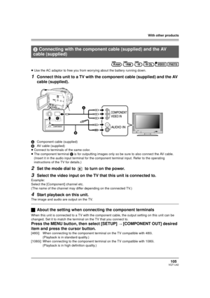 Page 105With other products
105VQT1J42
≥Use the AC adaptor to free you from worrying about the battery running down.
1Connect this unit to a TV with the component cable (supplied) and the AV 
cable (supplied).
AComponent cable (supplied)
BAV cable (supplied)
≥Connect to terminals of the same color.
≥The component terminal C is for outputting images only so be sure to also connect the AV cable. 
(Insert it in the audio input terminal for the component terminal input. Refer to the operating 
instructions of the TV...