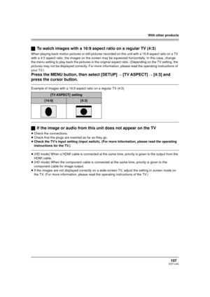 Page 107With other products
107VQT1J42
ªTo watch images with a 16:9 aspect ratio on a regular TV (4:3)
When playing back motion pictures or still pictures recorded on this unit with a 16:9 aspect ratio on a TV 
with a 4:3 aspect ratio, the images on the screen may be squeezed horizontally. In this case, change 
the menu setting to play back the pictures in the original aspect ratio. (Depending on the TV setting, the 
pictures may not be displayed correctly. For more information, please read the operating...