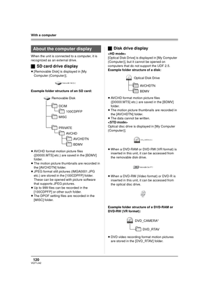 Page 120120VQT1J42
With a computer
When the unit is connected to a computer, it is 
recognized as an external drive.
ªSD card drive display
≥[Removable Disk] is displayed in [My 
Computer (Computer)].
Example folder structure of an SD card:
≥AVCHD format motion picture files 
([00000.MTS] etc.) are saved in the [BDMV] 
folder.
≥The motion picture thumbnails are recorded in 
the [AVCHDTN] folder.
≥JPEG format still pictures (IMGA0001.JPG 
etc.) are stored in the [100CDPFP] folder. 
These can be opened with...