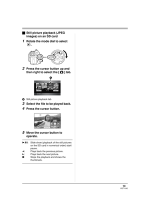 Page 1313VQT1J42
ªStill picture playback (JPEG 
images) on an SD card
1Rotate the mode dial to select 
.
2Press the cursor button up and 
then right to select the [ ] tab.
AStill picture playback tab
3Select the file to be played back.
4Press the cursor button.
5Move the cursor button to 
operate.
1/;: Slide show (playback of the still pictures 
on the SD card in numerical order) start/
pause. 
E: Plays back the previous picture.
D: Plays back the next picture.
∫: Stops the playback and shows the 
thumbnails....