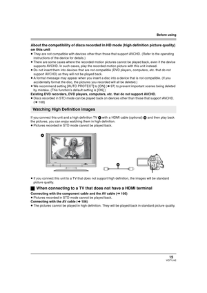 Page 15Before using
15VQT1J42
About the compatibility of discs recorded in HD mode (high definition picture quality) 
on this unit
≥They are not compatible with devices other than those that support AVCHD. (Refer to the operating 
instructions of the device for details.)
≥There are some cases where the recorded motion pictures cannot be played back, even if the device 
supports AVCHD. In such cases, play the recorded motion picture with this unit instead. 
≥Do not insert them into devices that are not...