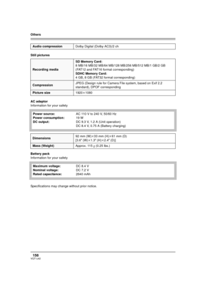 Page 158Others
158VQT1J42
Still pictures
AC adaptor
Information for your safety
Battery pack
Information for your safety
Specifications may change without prior notice.
Audio compressionDolby Digital (Dolby AC3)/2 ch
Recording mediaSD Memory Card:
8 MB/16 MB/32 MB/64 MB/128 MB/256 MB/512 MB/1 GB/2 GB
(FAT12 and FAT16 format corresponding)
SDHC Memory Card:
4 GB, 8 GB (FAT32 format corresponding)
CompressionJPEG (Design rule for Camera File system, based on Exif 2.2 
standard), DPOF corresponding
Picture...