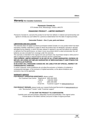 Page 165Others
165VQT1J42
Warranty (For Canadian Customers)
Panasonic Canada Inc.5770 Ambler Drive, Mississauga, Ontario L4W 2T3
PANASONIC PRODUCT – LIMITED WARRANTY
Panasonic Canada Inc. warrants this product to be free from defects in material and workmanship and 
agrees to remedy any such defect for a period as stated below from the date of original purchase.
Camcorder Product – One (1) year, parts and labour
LIMITATIONS AND EXCLUSIONS
This warranty does not apply to products purchased outside Canada or to...