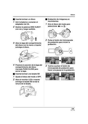 Page 169169VQT1J42
Others
ªInsertar/extraer un disco
1Unir la batería o conectar el 
adaptador de CA.
2Deslice la palanca DISC EJECT 
una vez y luego suéltela.
3Abra la tapa del compartimiento 
del disco con la mano e inserte/
extraiga el disco.
4Presione la sección de la tapa del 
compartimiento del disco 
marcada PUSH CLOSE para 
cerrar la tapa.
ªInsertar/extraer una tarjeta SD
1Ajuste el disco del modo a OFF.
2Abra el monitor LCD e inserte/
extraiga la tarjeta SD en/de la 
ranura de la tarjeta.ªGrabación de...