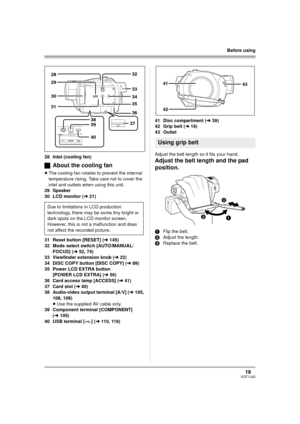 Page 1919VQT1J42
Before using
28 Inlet (cooling fan)
ªAbout the cooling fan
≥The cooling fan rotates to prevent the internal 
temperature rising. Take care not to cover the 
inlet and outlets when using this unit.
29 Speaker
30 LCD monitor (l21)
31 Reset button [RESET] (l145)
32 Mode select switch [AUTO/MANUAL/
FOCUS] (l52, 74)
33 Viewfinder extension knob (l22)
34 DISC COPY button [DISC COPY] (l89)
35 Power LCD EXTRA button 
[POWER LCD EXTRA] (l50)
36 Card access lamp [ACCESS] (l41)
37 Card slot (l40)
38...