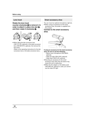 Page 2020VQT1J42
Before using
Rotate the lens hood 
counter-clockwise A to remove it. In 
order to attach it, place into slot B, 
and then rotate it clockwise C.
≥When fitting the tele conversion lens 
(VW-T3714H; optional) or the wide conversion 
lens (VW-W3707H; optional), first remove the 
lens hood.
(Refer to the operating instructions for the tele 
conversion lens or the wide conversion lens.)You can mount an optional microphone, light etc.
≥When using an accessory for the smart 
accessory shoe, the power...
