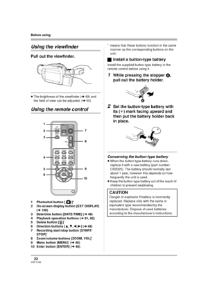 Page 2222VQT1J42
Before using
Using the viewfinder
Pull out the viewfinder.
≥The brightness of the viewfinder (l49) and 
the field of view can be adjusted. (l50)
Using the remote control
1 Photoshot button [ ]*
2 On-screen display button [EXT DISPLAY] 
(l100)
3 Date/time button [DATE/TIME] (l49)
4 Playback operation buttons (l81, 82)
5 Delete button [ ]
*
6 Direction buttons [3,4,2,1] (l48)
7 Recording start/stop button [START/
STOP]
*
8 Zoom/volume buttons [ZOOM, VOL]*
9 Menu button [MENU]* (l48)
10 Enter...