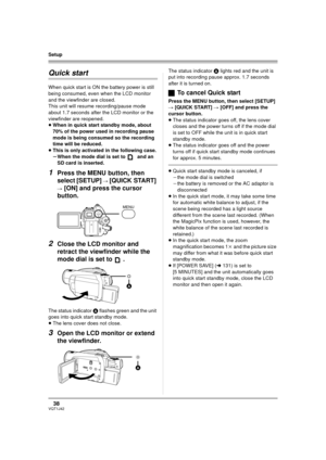 Page 3838VQT1J42
Setup
Quick start
When quick start is ON the battery power is still 
being consumed, even when the LCD monitor 
and the viewfinder are closed.
This unit will resume recording/pause mode 
about 1.7 seconds after the LCD monitor or the 
viewfinder are reopened.
≥When in quick start standby mode, about 
70% of the power used in recording pause 
mode is being consumed so the recording 
time will be reduced.
≥This is only activated in the following case.
sWhen the mode dial is set to   and an 
SD...