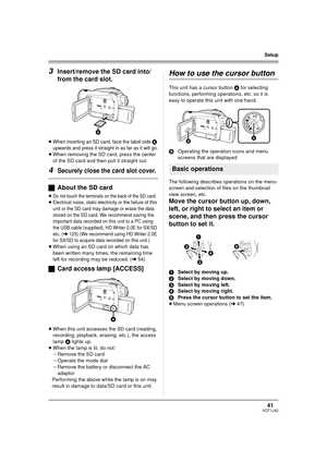 Page 4141VQT1J42
Setup
3Insert/remove the SD card into/
from the card slot.
≥When inserting an SD card, face the label side A 
upwards and press it straight in as far as it will go.
≥When removing the SD card, press the center 
of the SD card and then pull it straight out.
4Securely close the card slot cover.
ªAbout the SD card
≥Do not touch the terminals on the back of the SD card.≥Electrical noise, static electricity or the failure of this 
unit or the SD card may damage or erase the data 
stored on the SD...