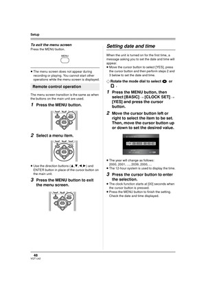 Page 4848VQT1J42
Setup
To exit the menu screen
Press the MENU button.
≥The menu screen does not appear during 
recording or playing. You cannot start other 
operations while the menu screen is displayed.
The menu screen transition is the same as when 
the buttons on the main unit are used.
1Press the MENU button.
2Select a menu item.
≥Use the direction buttons (3,4,2,1) and 
ENTER button in place of the cursor button on 
the main unit.
3Press the MENU button to exit 
the menu screen.
Setting date and time
When...