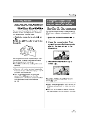 Page 6363VQT1J42
Recording
You can record yourself while viewing the LCD 
monitor. You can record persons in front of the 
unit while showing them the image.
¬Rotate the mode dial to select   or 
.
Rotate the LCD monitor towards the 
lens side.
The image is horizontally flipped as if you see a 
mirror image. (However the image recorded is 
the same as a normal recording.) 
≥Extend the viewfinder to see the picture while 
recording.
≥When the LCD monitor is rotated towards the 
lens side, the icon will not be...