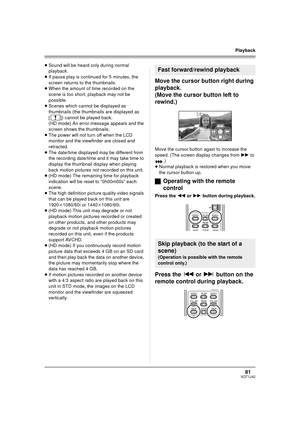 Page 8181VQT1J42
Playback
≥Sound will be heard only during normal 
playback.
≥If pause play is continued for 5 minutes, the 
screen returns to the thumbnails.
≥When the amount of time recorded on the 
scene is too short, playback may not be 
possible.
≥Scenes which cannot be displayed as 
thumbnails (the thumbnails are displayed as 
[ ]) cannot be played back. 
(HD mode) An error message appears and the 
screen shows the thumbnails.
≥The power will not turn off when the LCD 
monitor and the viewfinder are...