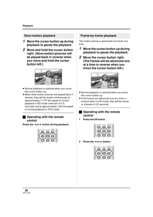 Page 8282VQT1J42
Playback
1Move the cursor button up during 
playback to pause the playback.
2Move and hold the cursor button 
right. (Slow-motion pictures will 
be played back in reverse when 
you move and hold the cursor 
button left.)
≥Normal playback is restored when you move 
the cursor button up.
≥When slow-motion pictures are played back in 
reverse, they will be shown continuously at 
approximately 1/1.5
th the speed of normal 
playback in HD mode (intervals of 0.5 
seconds) and at approximately 1/5th...