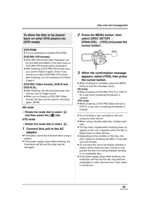 Page 9595VQT1J42
Disc and card management
HD mode
¬Rotate the mode dial to select   
and then select the [ ] tab.
STD mode
¬Rotate the mode dial to select  .
1Connect this unit to the AC 
adaptor.
≥Finalization cannot be executed when using a 
battery.
≥If the power supply stops while finalizing, the 
finalization will fail and the data may be 
damaged.
2Press the MENU button, then 
select [DISC SETUP] 
# 
[FINALIZE] # [YES] and press the 
cursor button.
3When the confirmation message 
appears, select [YES],...