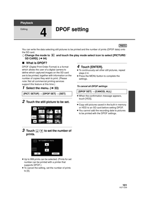 Page 101101VQT1Z09
Playback
Editing
4
DPOF setting
You can write the data selecting still pictures to be printed and the number of prints (DPOF data) onto 
the SD card.
¬ Change the mode to   and touch the play mode select icon to select [PICTURE/
SD CARD]. ( l94)
∫ What is DPOF?
DPOF (Digital Print Order Format) is a format 
which allows the user of a digital camera to 
define which captured images on the SD card 
are to be printed, together with information on the 
number of copies they  wish to print. (Please...