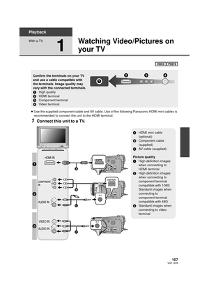 Page 107107VQT1Z09
Playback
With a TV
1
Watching Video/Pictures on 
your TV
≥Use the supplied component cable and AV cable. Us e of the following Panasonic HDMI mini cables is 
recommended to connect the unit to the HDMI terminal.
1Connect this unit to a TV.
Confirm the terminals on your TV 
and use a cable compatible with 
the terminals. Image quality may 
vary with the connected terminals.
1 High quality
2 HDMI terminal
3 Component terminal
4 Video terminal
A/V
A/V
AHDMI mini cable 
(optional)
B Component...