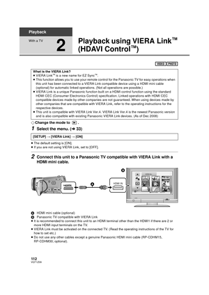 Page 112112VQT1Z09
Playback
With a TV
2
Playback using VIERA Link™ 
(HDAVI Control
™)
¬ Change the mode to  .
1Select the menu. ( l33)
≥The default setting is [ON].
≥ If you are not using VIERA Link, set to [OFF].
2Connect this unit to a Panasonic TV compatible with VIERA Link with a 
HDMI mini cable.
A HDMI mini cable (optional)
B Panasonic TV compatible with VIERA Link
≥ It is recommended to connect this unit to an HDMI terminal other than the HDMI1 if there are 2 or 
more HDMI input terminals on the TV.
≥...