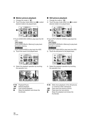 Page 1414VQT1Z09
∫Motion picture playback
1) Change the mode to  .
2) Touch the play mode select icon  A to select 
desired media to be played back.
≥ Touch [VIDEO/SD CARD] to play back the SD 
card.
Touch [VIDEO/Built-in Memory] to play back 
the built-in memory.
Touch [VIDEO/HDD] to play back the HDD.
3) Touch the scene to be played back.
4) Select the playback operation by touching  the operation icon.
1/; : Playback/Pause
6 : Rewind playback
5 : Fast forward playback
∫ : Stops the playback and shows the...