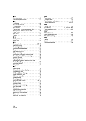 Page 168168VQT1Z09
∫O
Operation icons  . . . . . . . . . . . . . . . . . . . . . . . 66
Optical image stabilizer  . . . . . . . . . . . . . . . . . 63
∫P
PictBridge   . . . . . . . . . . . . . . . . . . . . . . . . . . 122
Picture adjustment  . . . . . . . . . . . . . . . . . . . . . 86
Picture quality   . . . . . . . . . . . . . . . . . . . . . . . . 57
Picture size   . . . . . . . . . . . . . . . . . . . . . . . . . . 56
Playing back motion pictures by date   . . . . . . 91
Playing back still pictures by date...