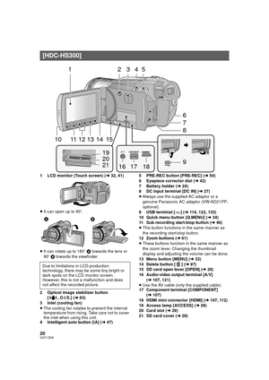 Page 2020VQT1Z09
1 LCD monitor (Touch screen) (l32, 41)
≥ It can open up to 90 o.
≥ It can rotate up to 180 o A  towards the lens or 
90o  B towards the viewfinder.
2 Optical image stabilizer button  [ , O.I.S.] ( l63)
3 Inlet (cooling fan)
≥ The cooling fan rotates to prevent the internal 
temperature from rising. Take care not to cover 
the inlet when using this unit.
4 Intelligent auto button [iA] ( l47) 5 PRE-REC button [PRE-REC] (
l54)
6 Eyepiece corrector dial ( l42)
7 Battery holder ( l24)
8 DC input...