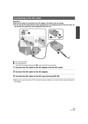 Page 2727VQT1Z09
Important:
While the DC cable is connected to the AC adaptor, the battery will not charge.
≥Do not use the AC cable with any other equipment as it is designed only for this unit. Also, do 
not use the AC cable from other equipment with this unit.
A DC output terminal
B DC input terminal
Insert the DC cable matching the [ ] mark of the DC input terminal.
1Connect the AC cable to the AC adaptor and the AC outlet.
2Connect the DC cable to the AC adaptor.
3Connect the DC cable to the DC input...