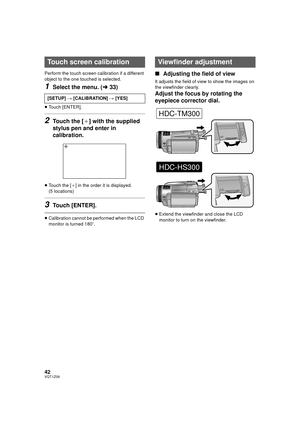 Page 4242VQT1Z09
Perform the touch screen calibration if a different 
object to the one touched is selected.
1Select the menu. (l33)
≥Touch [ENTER].
2Touch the [_] with the supplied 
stylus pen and enter in 
calibration.
≥ Touch the [ _] in the order it is displayed. 
(5 locations)
3Touch [ENTER].
≥ Calibration cannot be performed when the LCD 
monitor is turned 180 o.
∫Adjusting the field of view
It adjusts the field of view to show the images on 
the viewfinder clearly.
Adjust the focus by rotating the...