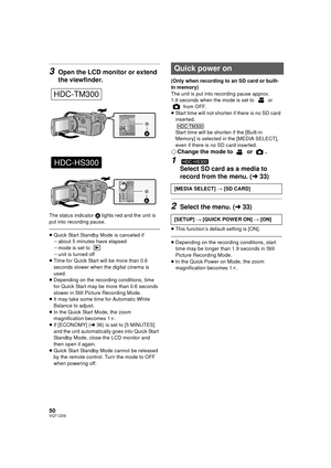 Page 5050VQT1Z09
3Open the LCD monitor or extend 
the viewfinder.
The status indicator A lights red and the unit is 
put into recording pause.
≥ Quick Start Standby Mode is canceled if
jabout 5 minutes have elapsed
j mode is set to 
j unit is turned off
≥ Time for Quick Start will be more than 0.6 
seconds slower when the digital cinema is 
used.
≥ Depending on the recording conditions, time 
for Quick Start may be more than 0.6 seconds 
slower in Still Picture Recording Mode.
≥ It may take some time for...